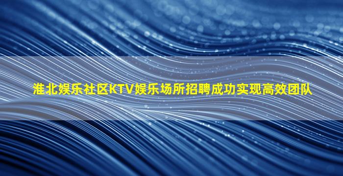 淮北娱乐社区KTV娱乐场所招聘成功实现高效团队